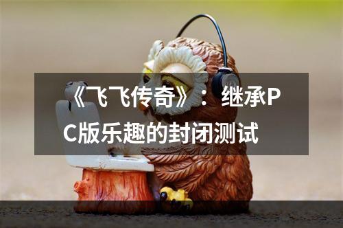 《飞飞传奇》：继承PC版乐趣的封闭测试