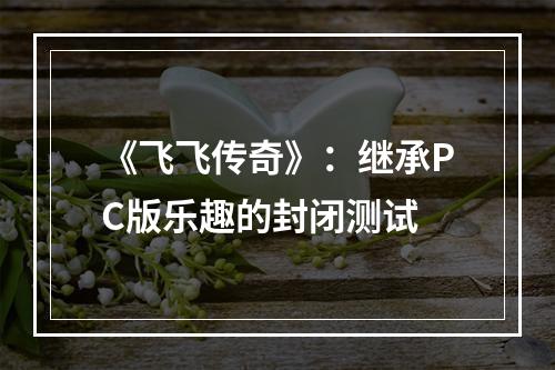 《飞飞传奇》：继承PC版乐趣的封闭测试