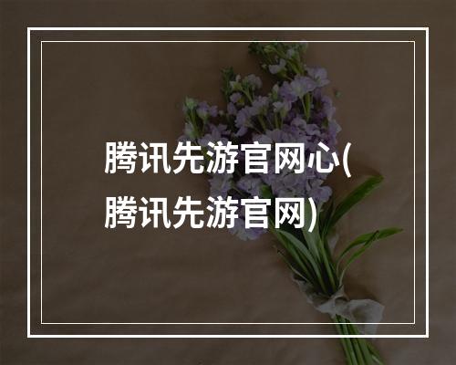 腾讯先游官网心(腾讯先游官网)