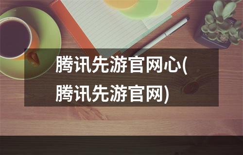 腾讯先游官网心(腾讯先游官网)