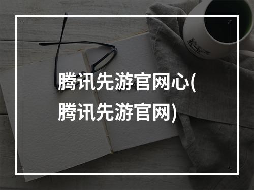 腾讯先游官网心(腾讯先游官网)