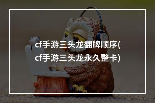 cf手游三头龙翻牌顺序(cf手游三头龙永久整卡)