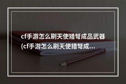 cf手游怎么刷天使猎弩成品武器(cf手游怎么刷天使猎弩成品)