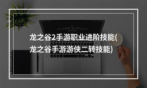 龙之谷2手游职业进阶技能(龙之谷手游游侠二转技能)