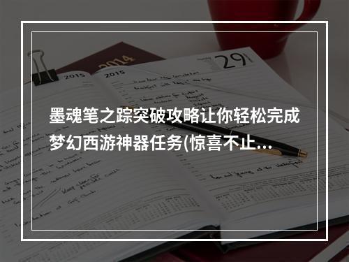 墨魂笔之踪突破攻略让你轻松完成梦幻西游神器任务(惊喜不止)