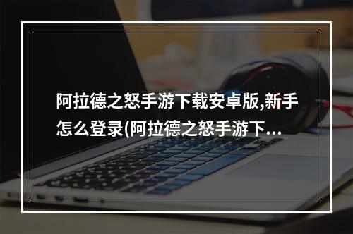 阿拉德之怒手游下载安卓版,新手怎么登录(阿拉德之怒手游下载)