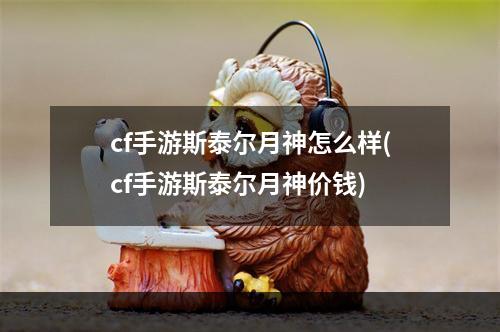 cf手游斯泰尔月神怎么样(cf手游斯泰尔月神价钱)