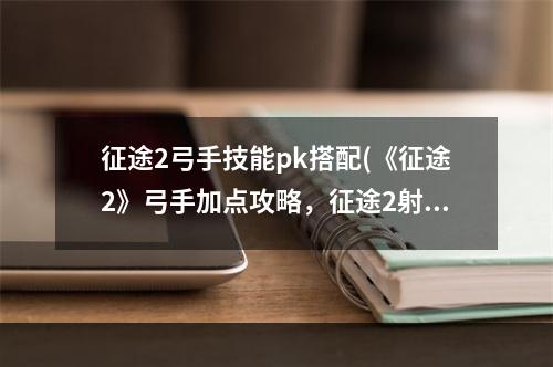 征途2弓手技能pk搭配(《征途2》弓手加点攻略，征途2射击弓手加点 新弓手如何)