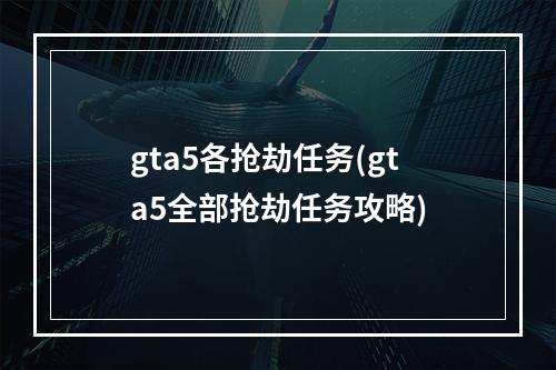 gta5各抢劫任务(gta5全部抢劫任务攻略)