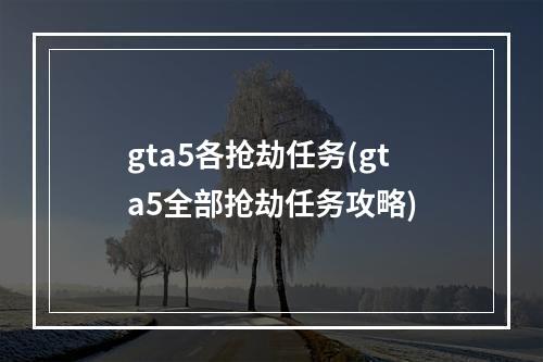 gta5各抢劫任务(gta5全部抢劫任务攻略)