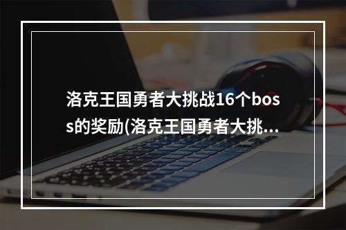 洛克王国勇者大挑战16个boss的奖励(洛克王国勇者大挑战攻略)