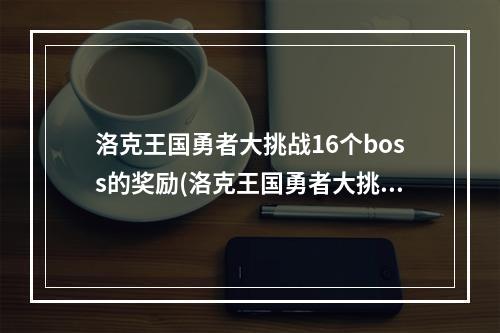 洛克王国勇者大挑战16个boss的奖励(洛克王国勇者大挑战攻略)