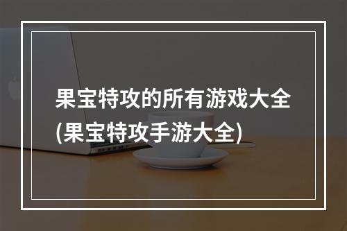 果宝特攻的所有游戏大全(果宝特攻手游大全)