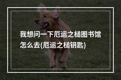 我想问一下厄运之槌图书馆怎么去(厄运之槌钥匙)