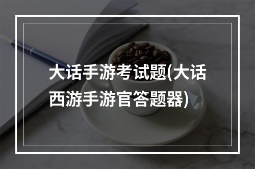 大话手游考试题(大话西游手游官答题器)