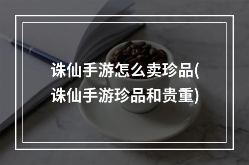 诛仙手游怎么卖珍品(诛仙手游珍品和贵重)