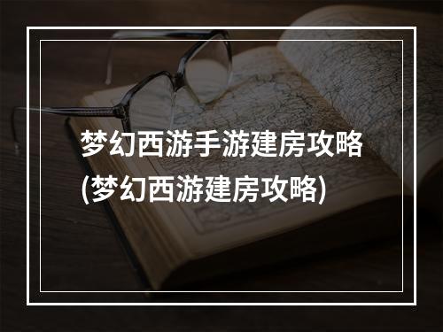 梦幻西游手游建房攻略(梦幻西游建房攻略)