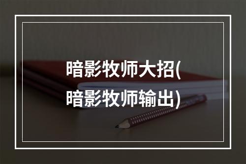 暗影牧师大招(暗影牧师输出)