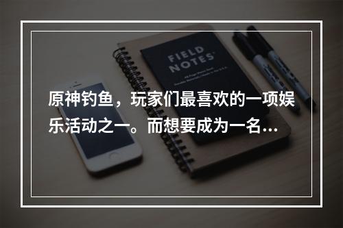 原神钓鱼，玩家们最喜欢的一项娱乐活动之一。而想要成为一名合格的钓手，必须了解原神中各个钓鱼点的分布情况。本文将为大家介绍原神钓鱼地点分布图和钓鱼点大全，让您轻松