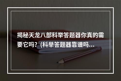 揭秘天龙八部科举答题器你真的需要它吗？(科举答题器靠谱吗)