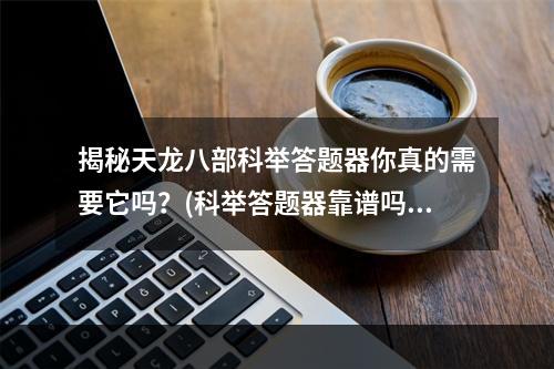 揭秘天龙八部科举答题器你真的需要它吗？(科举答题器靠谱吗)