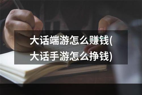 大话端游怎么赚钱(大话手游怎么挣钱)