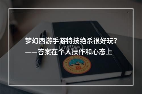 梦幻西游手游特技绝杀很好玩？——答案在个人操作和心态上