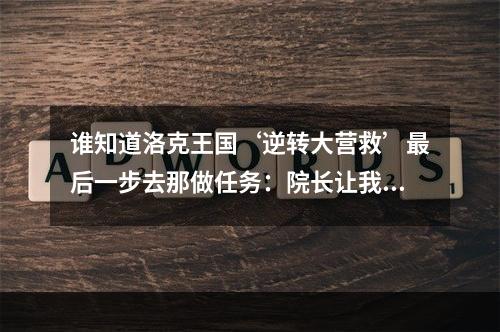 谁知道洛克王国‘逆转大营救’最后一步去那做任务：院长让我写召集榜贴在魔法学院(洛克王国逆转大营救攻略)