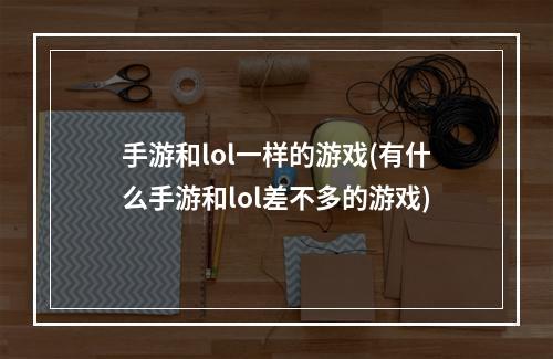 手游和lol一样的游戏(有什么手游和lol差不多的游戏)