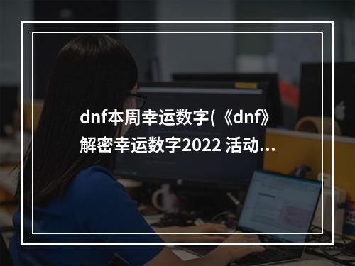 dnf本周幸运数字(《dnf》解密幸运数字2022 活动玩法介绍 )