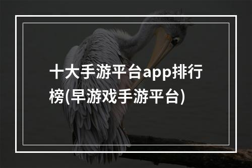 十大手游平台app排行榜(早游戏手游平台)