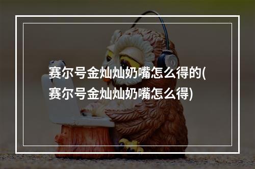 赛尔号金灿灿奶嘴怎么得的(赛尔号金灿灿奶嘴怎么得)