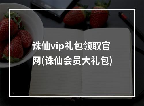 诛仙vip礼包领取官网(诛仙会员大礼包)