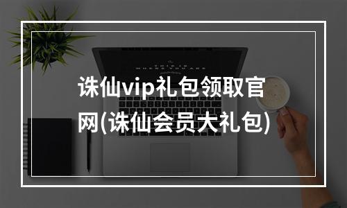 诛仙vip礼包领取官网(诛仙会员大礼包)