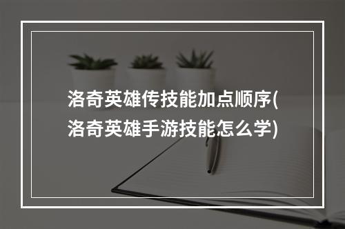 洛奇英雄传技能加点顺序(洛奇英雄手游技能怎么学)