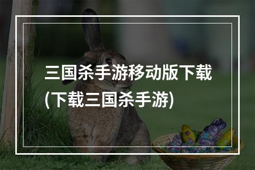 三国杀手游移动版下载(下载三国杀手游)