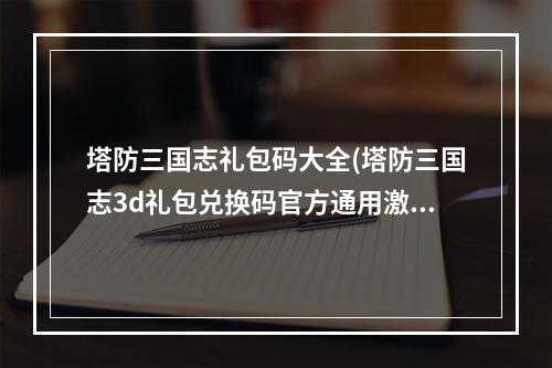 塔防三国志礼包码大全(塔防三国志3d礼包兑换码官方通用激活码一览)