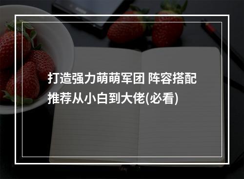 打造强力萌萌军团 阵容搭配推荐从小白到大佬(必看)