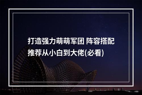 打造强力萌萌军团 阵容搭配推荐从小白到大佬(必看)