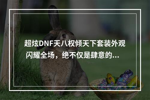 超炫DNF天八权倾天下套装外观 闪耀全场，绝不仅是肆意的炫耀(大空格)DNF玩家必备DNF天八权倾天下套装解析，最全职业外观展示