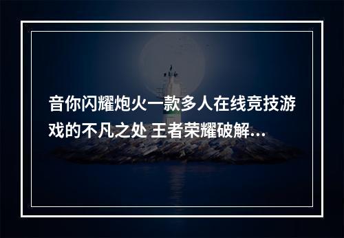 音你闪耀炮火一款多人在线竞技游戏的不凡之处 王者荣耀破解攻略揭秘掌握玩法的技巧