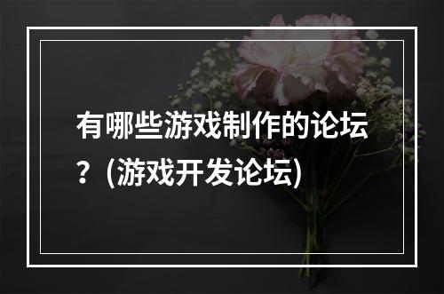 有哪些游戏制作的论坛？(游戏开发论坛)