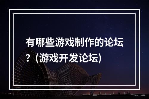 有哪些游戏制作的论坛？(游戏开发论坛)