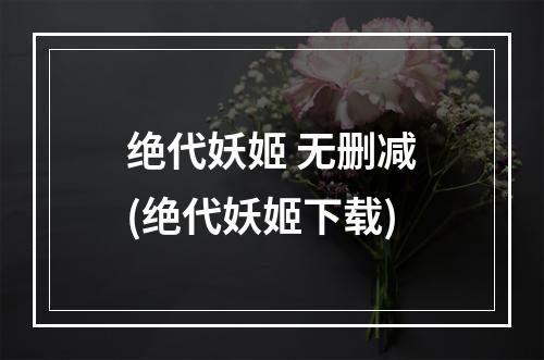 绝代妖姬 无删减(绝代妖姬下载)