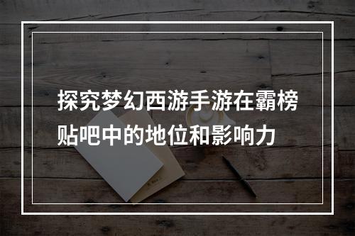 探究梦幻西游手游在霸榜贴吧中的地位和影响力