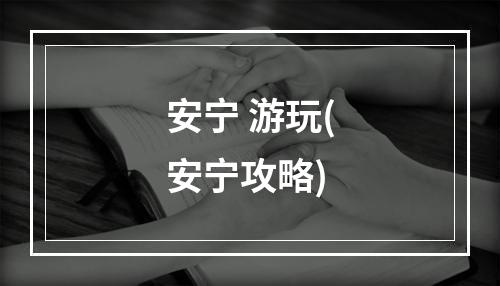 安宁 游玩(安宁攻略)