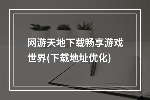 网游天地下载畅享游戏世界(下载地址优化)