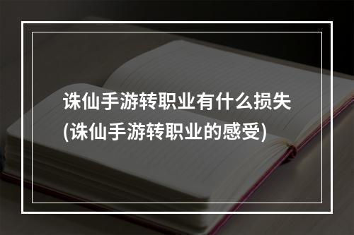 诛仙手游转职业有什么损失(诛仙手游转职业的感受)