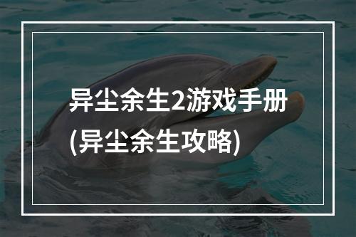 异尘余生2游戏手册(异尘余生攻略)