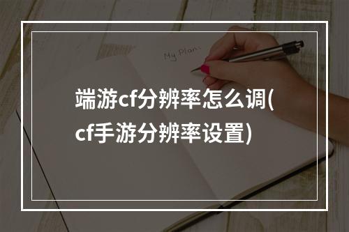 端游cf分辨率怎么调(cf手游分辨率设置)